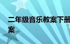 二年级音乐教案下册人教版 二年级的音乐教案