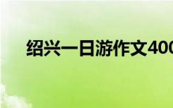 绍兴一日游作文400字 绍兴一日游作文