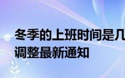 冬季的上班时间是几点到几点 冬天上班时间调整最新通知