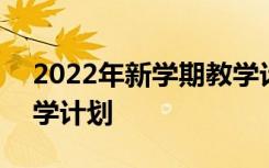 2022年新学期教学计划表 2022年新学期教学计划