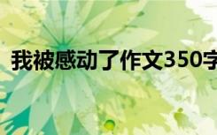 我被感动了作文350字左右 我被感动了作文