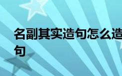 名副其实造句怎么造 如何用“名副其实”造句