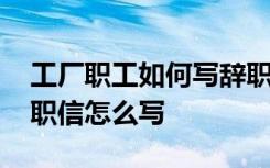 工厂职工如何写辞职报告 工厂员工如何写辞职信怎么写