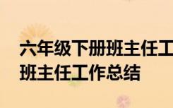 六年级下册班主任工作总结(90) 六年级下册班主任工作总结