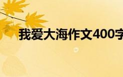 我爱大海作文400字左右 我爱大海作文