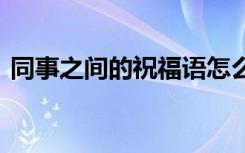 同事之间的祝福语怎么写 同事之间的祝福语