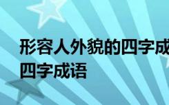 形容人外貌的四字成语是什么 形容人外貌的四字成语