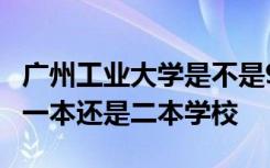 广州工业大学是不是985211 广州工业大学是一本还是二本学校