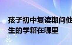 孩子初中复读期间他的学籍在哪儿 初中复读生的学籍在哪里