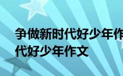 争做新时代好少年作文500字左右 争做新时代好少年作文