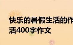 快乐的暑假生活的作文400字 快乐的暑假生活400字作文