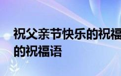 祝父亲节快乐的祝福语有哪些 祝父亲节快乐的祝福语