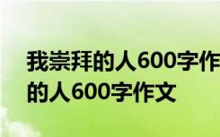 我崇拜的人600字作文首尾呼应初一 我崇拜的人600字作文