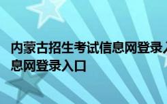 内蒙古招生考试信息网登录入口中考报名 内蒙古招生考试信息网登录入口