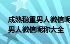 成熟稳重男人微信昵称大全两个字 成熟稳重男人微信昵称大全