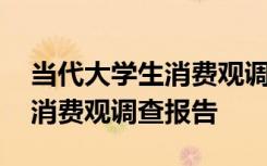 当代大学生消费观调查报告论文 当代大学生消费观调查报告