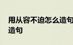 用从容不迫怎么造句二年级 用从容不迫怎么造句