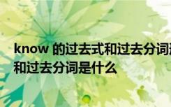 know 的过去式和过去分词形式 know的过去式和过去分词和过去分词是什么