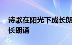 诗歌在阳光下成长朗诵视频 诗歌在阳光下成长朗诵