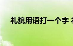 礼貌用语打一个字 礼貌用语谜语附答案