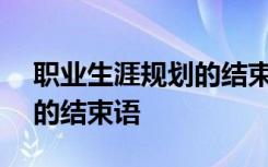 职业生涯规划的结束语200字 职业生涯规划的结束语