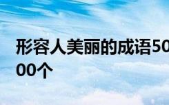 形容人美丽的成语500个 形容人美丽的成语200个