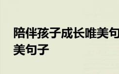 陪伴孩子成长唯美句子主题 陪伴孩子成长唯美句子