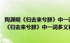 陶渊明《归去来兮辞》中一词多义和特殊句式的区别 陶渊明《归去来兮辞》中一词多义和特殊句式