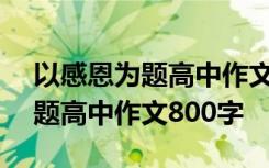 以感恩为题高中作文800字议论文 以感恩为题高中作文800字