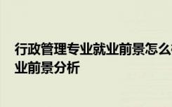 行政管理专业就业前景怎么样? 行政管理专业就业方向及就业前景分析