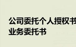 公司委托个人授权书模板 公司委托个人办理业务委托书