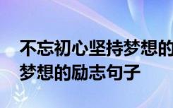 不忘初心坚持梦想的名人名句 勿忘初心坚持梦想的励志句子