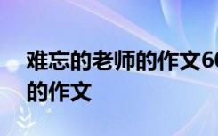 难忘的老师的作文600字毕业班 难忘的老师的作文