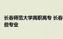 长春师范大学高职高专 长春师范高等专科学校怎么样设有哪些专业