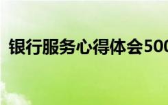 银行服务心得体会500字 银行服务心得体会