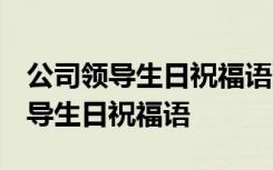 公司领导生日祝福语 简短独特暖心 给公司领导生日祝福语