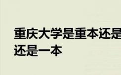 重庆大学是重本还是一本呢 重庆大学是重本还是一本