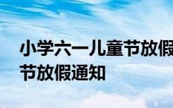 小学六一儿童节放假通知范文 小学六一儿童节放假通知