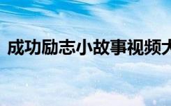 成功励志小故事视频大全 成功励志的小故事