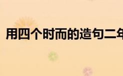 用四个时而的造句二年级 用四个时而的造句