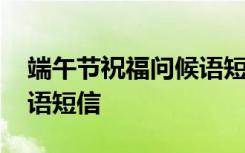 端午节祝福问候语短信大全 端午节祝福问候语短信