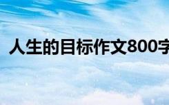 人生的目标作文800字左右 人生的目标作文