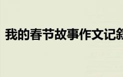 我的春节故事作文记叙文 我的春节故事作文