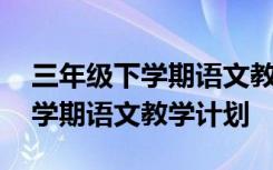 三年级下学期语文教学计划人教版 三年级下学期语文教学计划