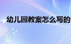 幼儿园教案怎么写的详细步骤 幼儿园教案