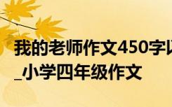 我的老师作文450字以上 我的老师作文450字_小学四年级作文