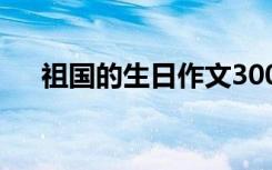 祖国的生日作文300字 祖国的生日作文