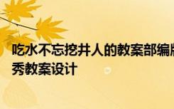 吃水不忘挖井人的教案部编版 课文《吃水不忘挖井人》的优秀教案设计