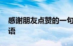 感谢朋友点赞的一句话 感谢朋友们点赞的话语