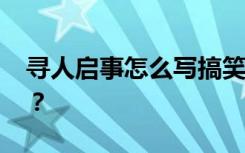 寻人启事怎么写搞笑的范本 寻人启事怎么写？